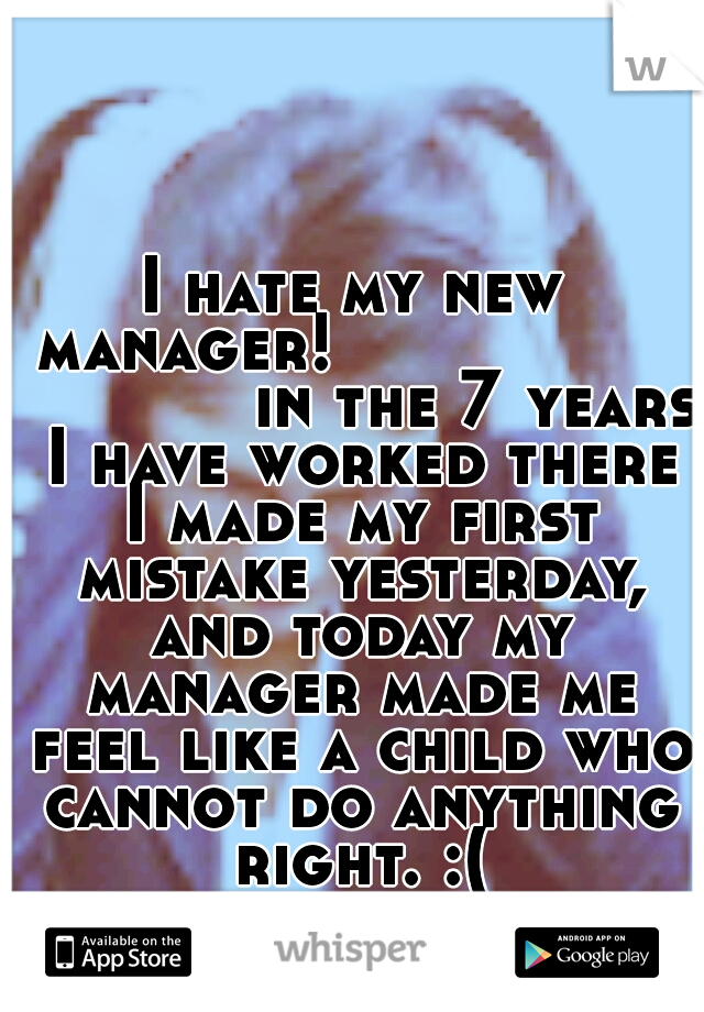 I hate my new manager!
 
 
 
 
 
 
 
 
 
 
 
 
 
 
in the 7 years I have worked there I made my first mistake yesterday, and today my manager made me feel like a child who cannot do anything right. :(