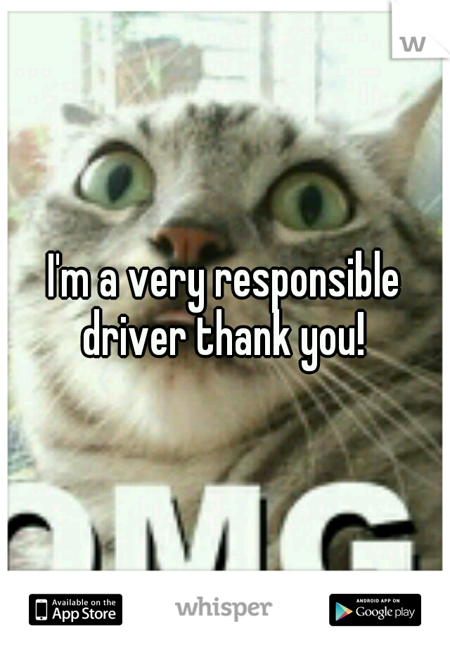 I'm a very responsible driver thank you! 