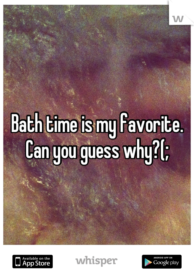 Bath time is my favorite. Can you guess why?(;