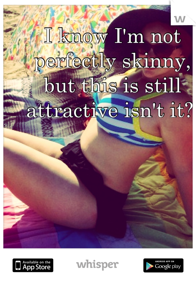 I know I'm not perfectly skinny, but this is still attractive isn't it? 