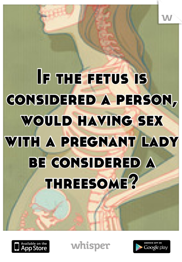 If the fetus is considered a person, would having sex with a pregnant lady be considered a threesome?