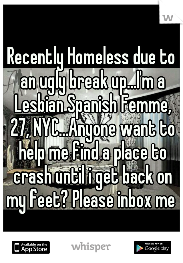 Recently Homeless due to an ugly break up...I'm a Lesbian Spanish Femme, 27, NYC...Anyone want to help me find a place to crash until i get back on my feet? Please inbox me 