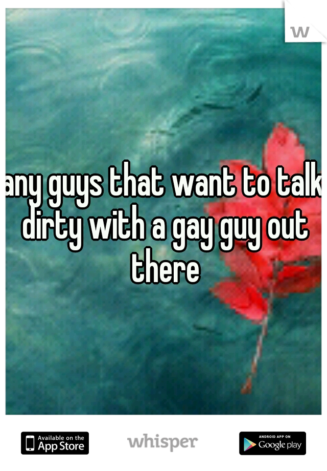 any guys that want to talk dirty with a gay guy out there