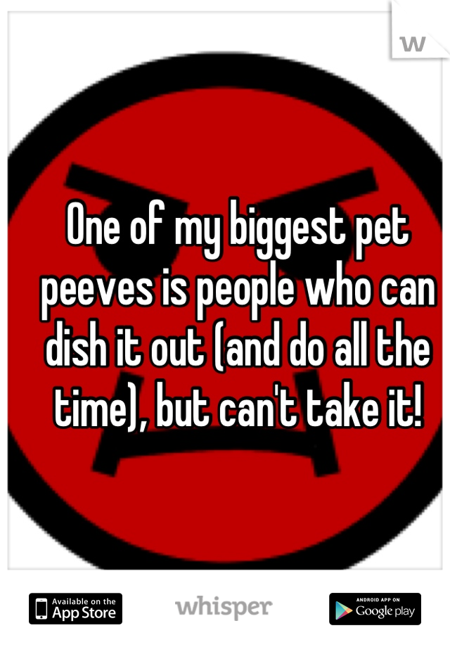 One of my biggest pet peeves is people who can dish it out (and do all the time), but can't take it!