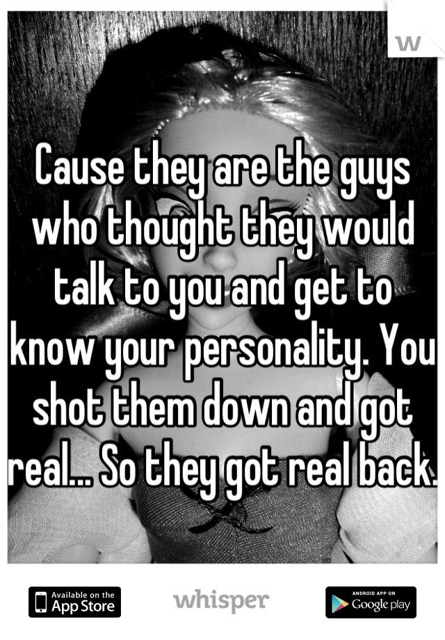 Cause they are the guys who thought they would talk to you and get to know your personality. You shot them down and got real... So they got real back.