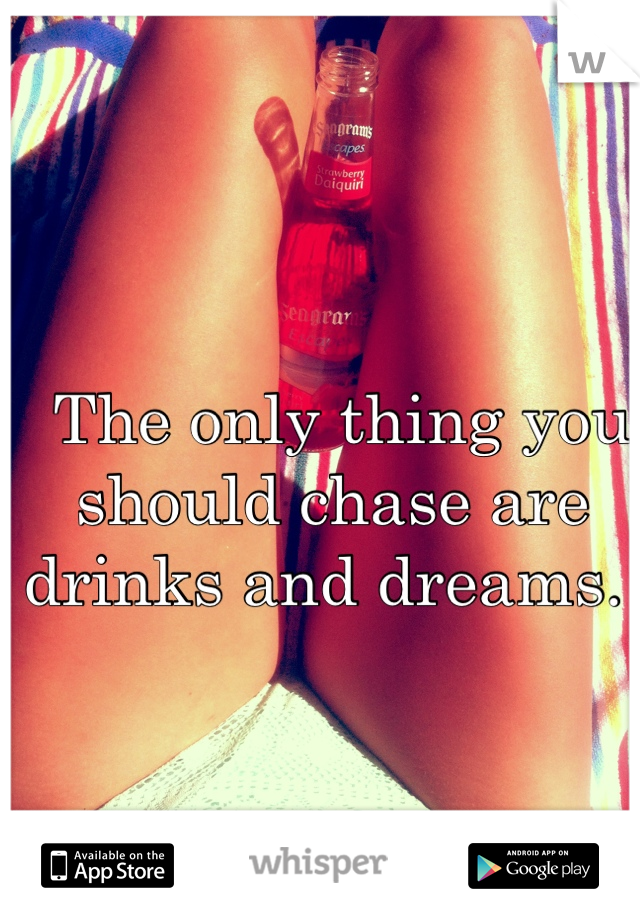  The only thing you should chase are drinks and dreams. 