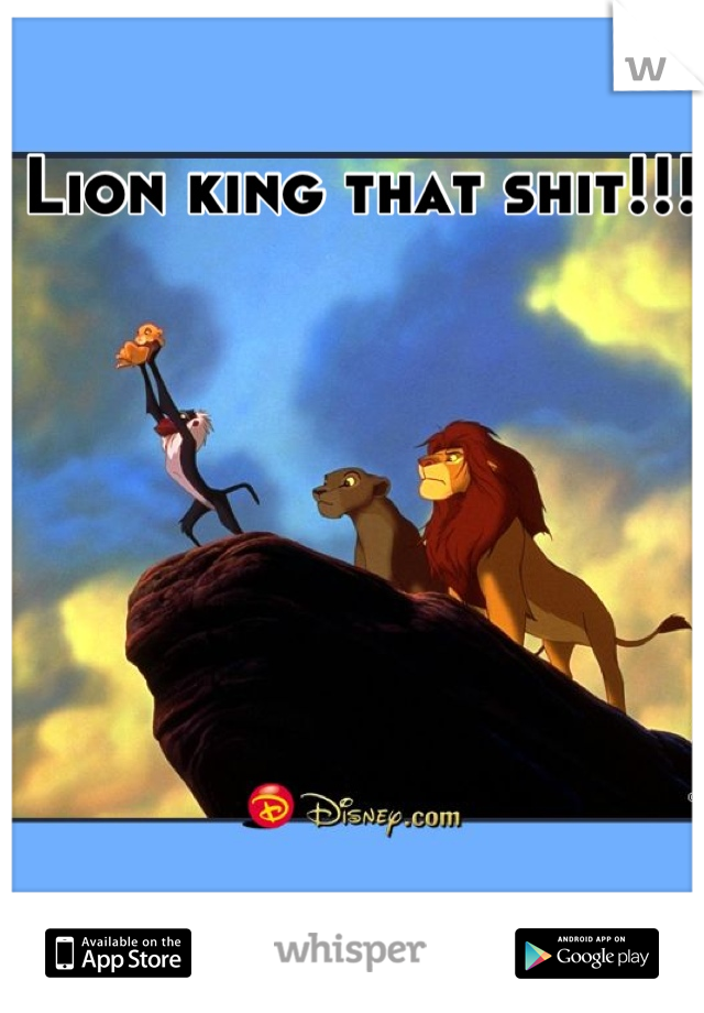 Lion king that shit!!! 
