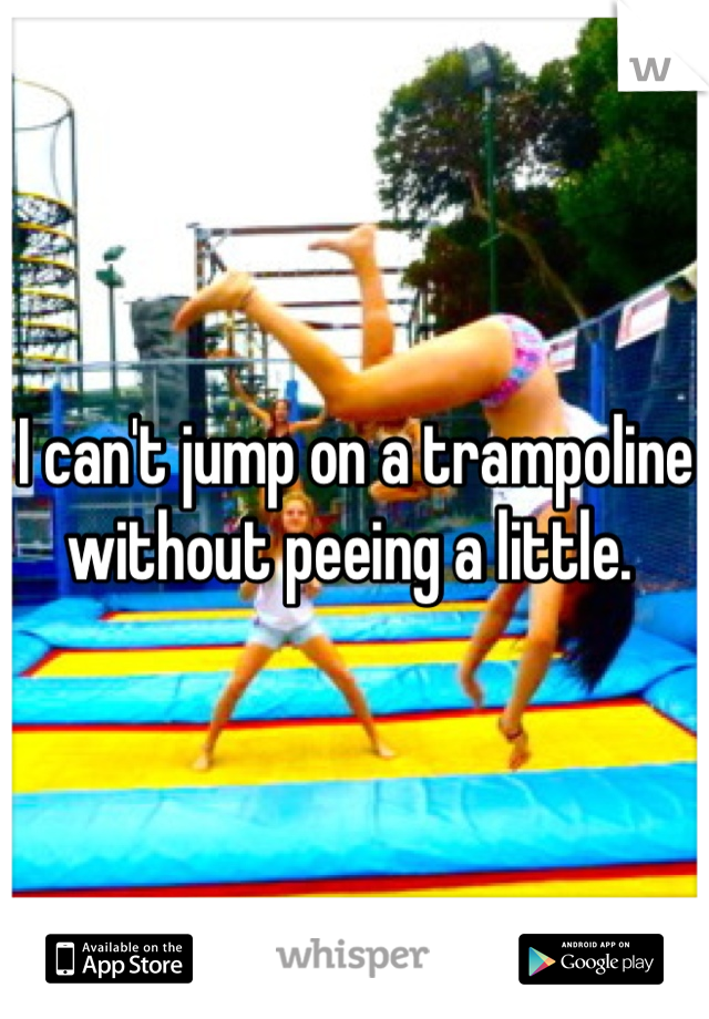 I can't jump on a trampoline without peeing a little. 