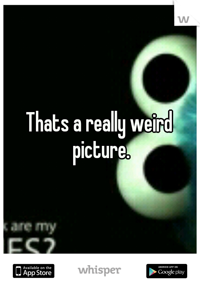 Thats a really weird picture.