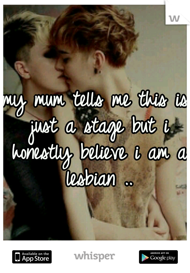 my mum tells me this is just a stage but i honestly believe i am a lesbian ..