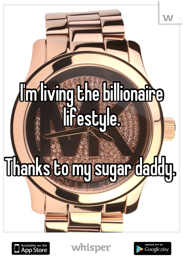 I'm living the billionaire lifestyle. 

Thanks to my sugar daddy. 