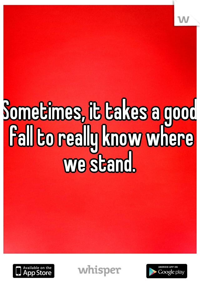 Sometimes, it takes a good fall to really know where we stand. 