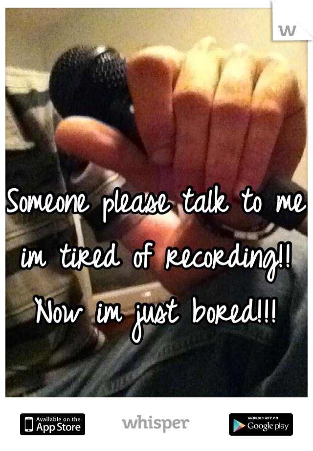 Someone please talk to me im tired of recording!! Now im just bored!!!