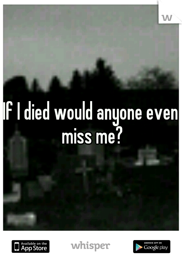 If I died would anyone even miss me?