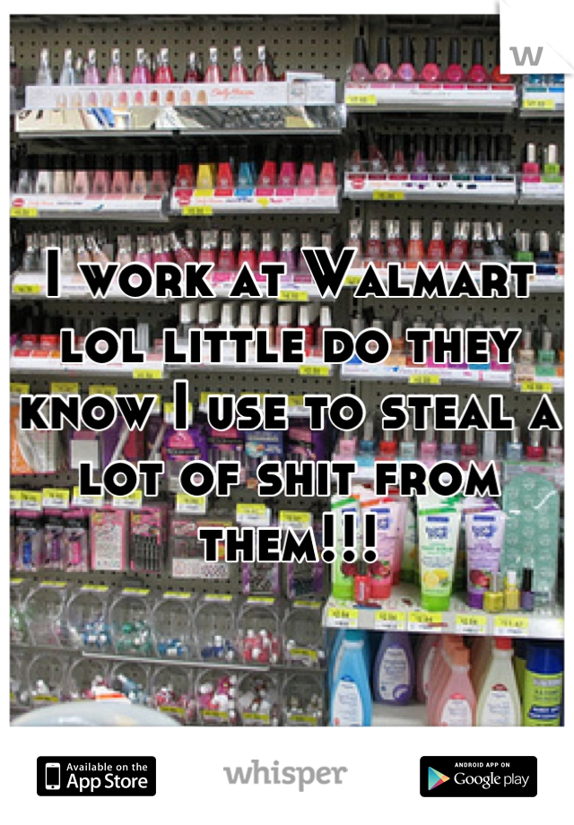 I work at Walmart lol little do they know I use to steal a lot of shit from them!!!