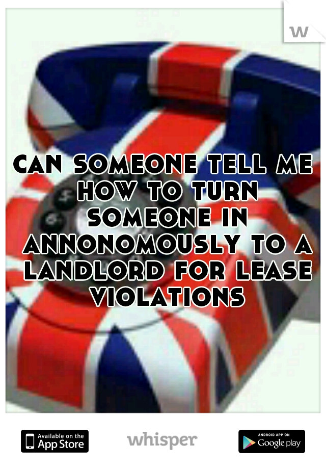 can someone tell me how to turn someone in annonomously to a landlord for lease violations