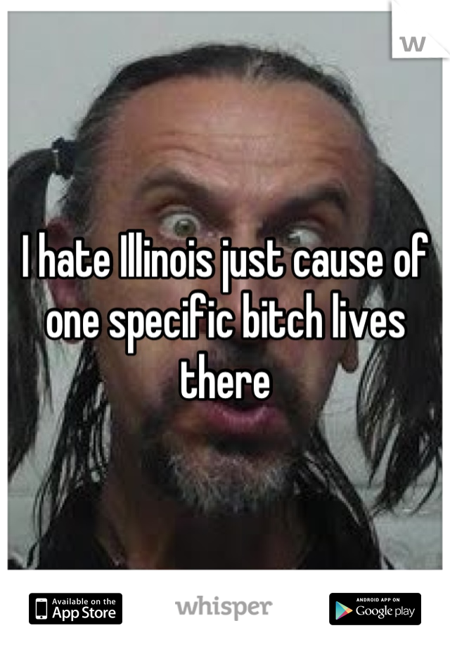 I hate Illinois just cause of one specific bitch lives there