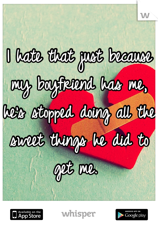 I hate that just because my boyfriend has me, he's stopped doing all the sweet things he did to get me. 