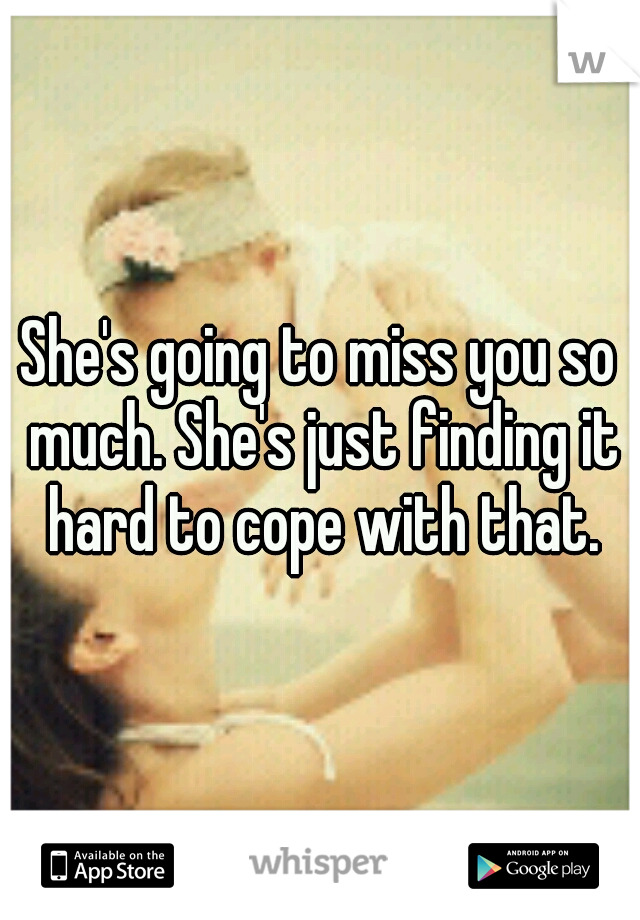 She's going to miss you so much. She's just finding it hard to cope with that.