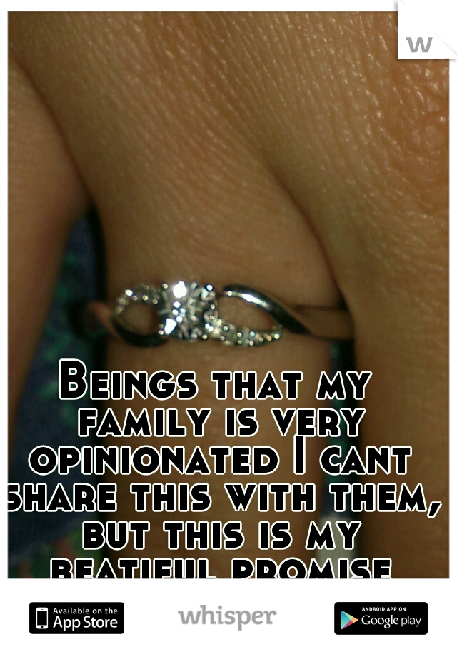 Beings that my family is very opinionated I cant share this with them, but this is my beatiful promise ring. 