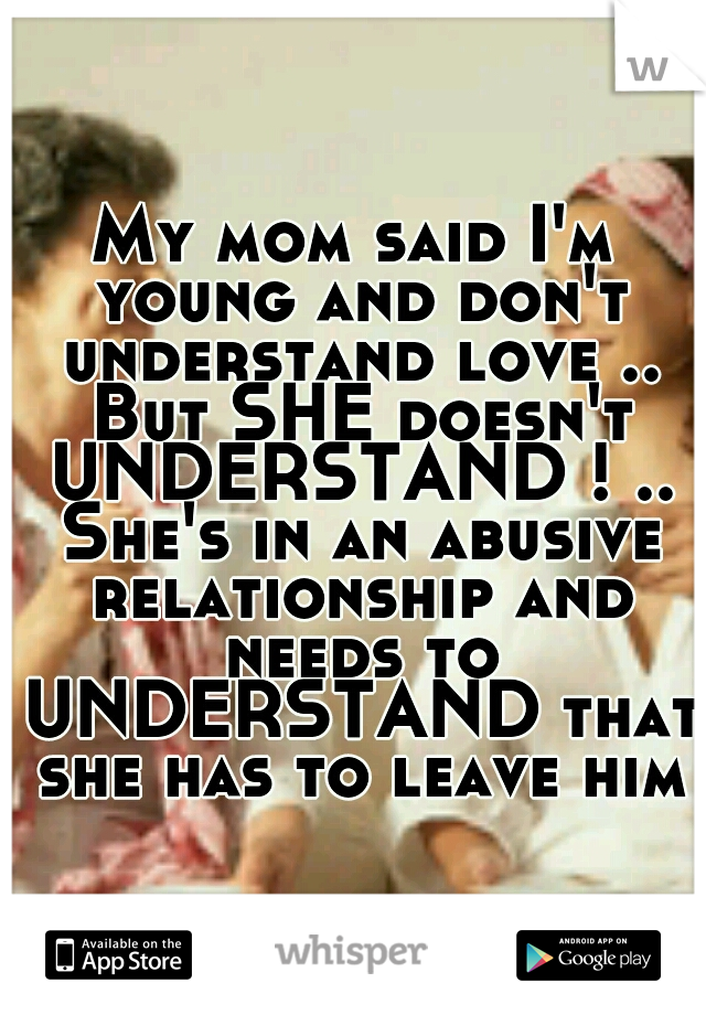 My mom said I'm young and don't understand love .. But SHE doesn't UNDERSTAND ! .. She's in an abusive relationship and needs to UNDERSTAND that she has to leave him