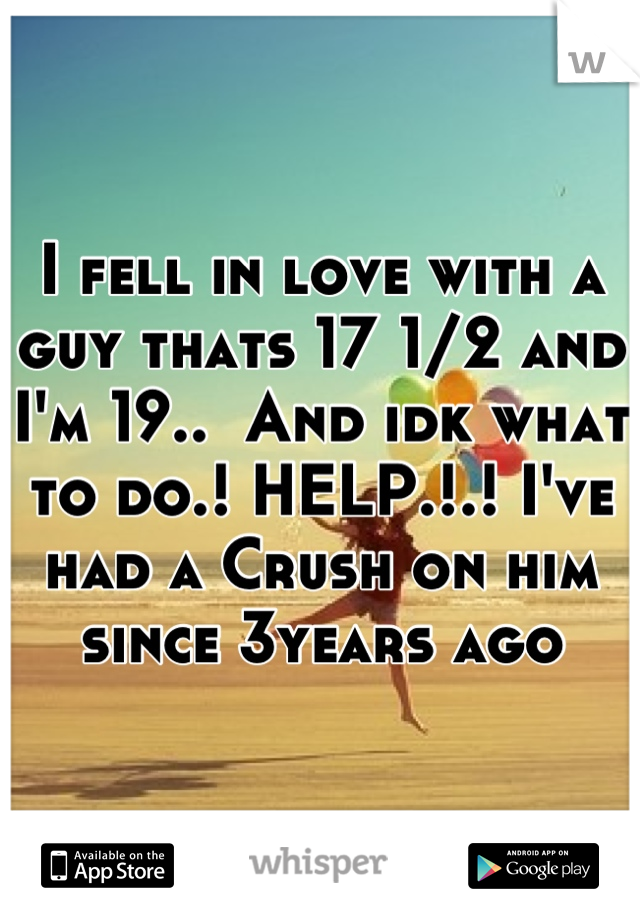 I fell in love with a guy thats 17 1/2 and I'm 19..  And idk what to do.! HELP.!.! I've had a Crush on him since 3years ago