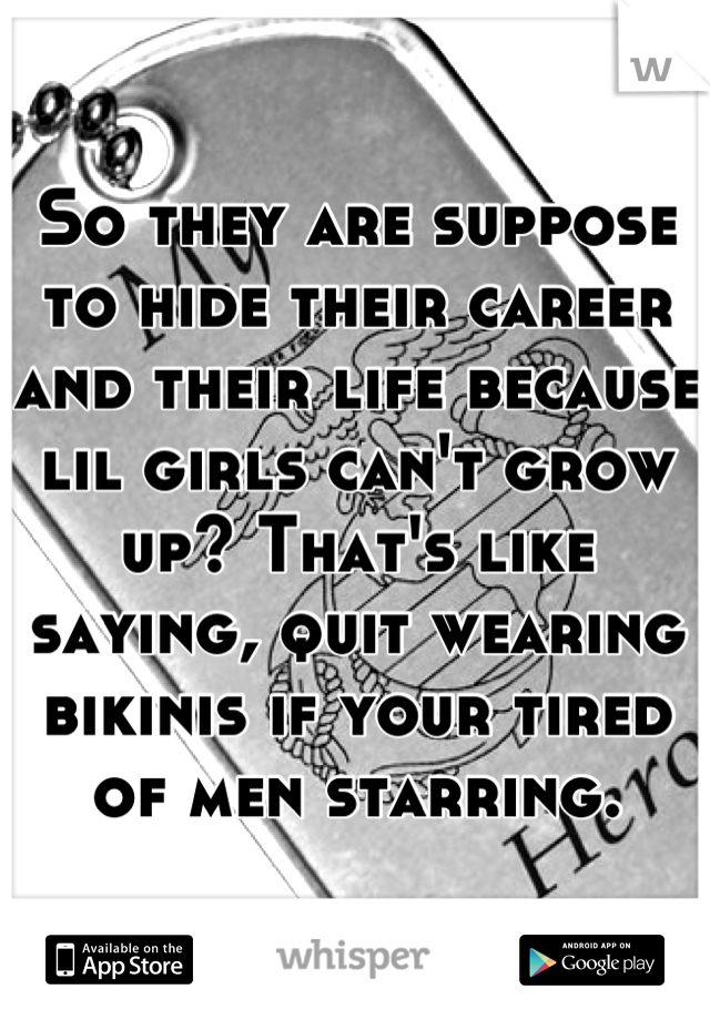 So they are suppose to hide their career and their life because lil girls can't grow up? That's like saying, quit wearing bikinis if your tired of men starring.