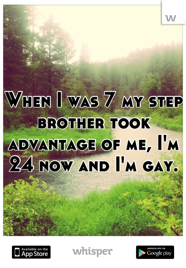 When I was 7 my step brother took advantage of me, I'm 24 now and I'm gay.