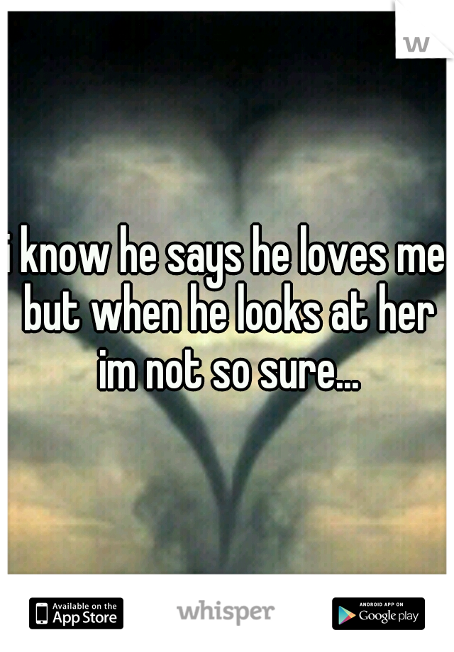 i know he says he loves me but when he looks at her im not so sure...