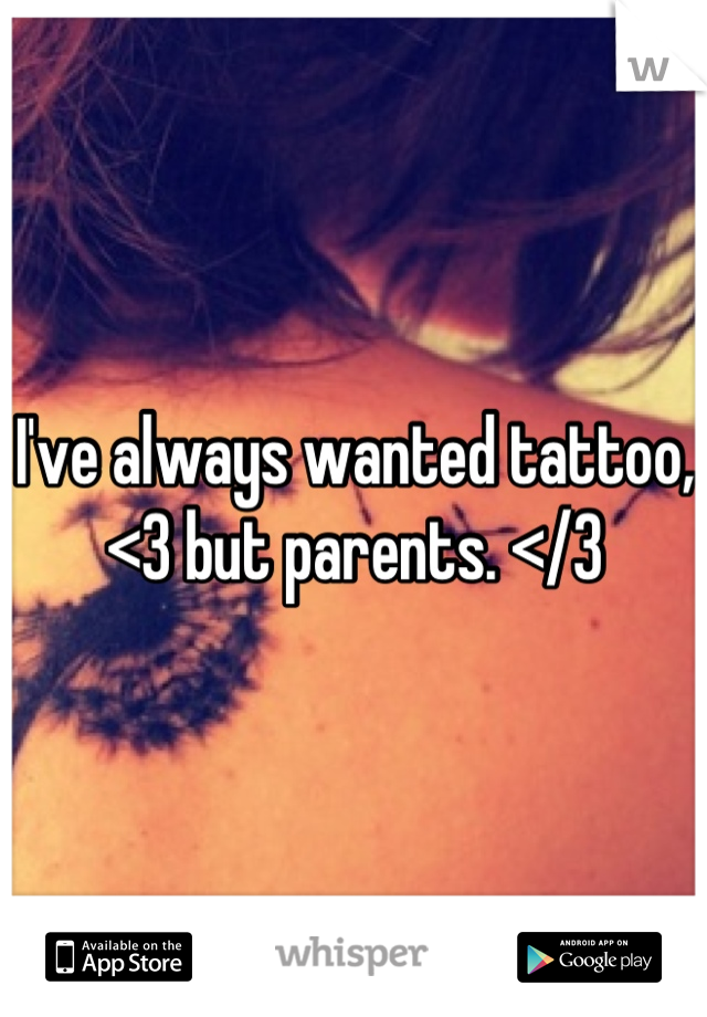 I've always wanted tattoo, <3 but parents. </3