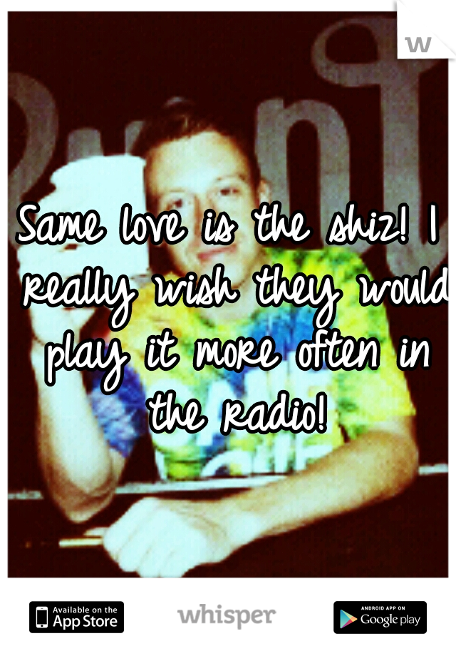 Same love is the shiz!
I really wish they would play it more often in the radio!