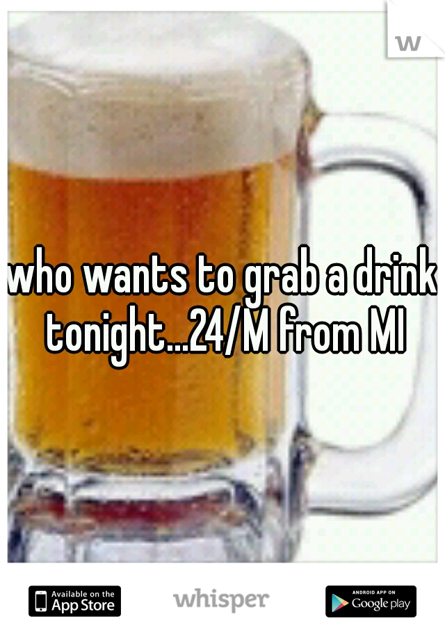 who wants to grab a drink tonight...24/M from MI