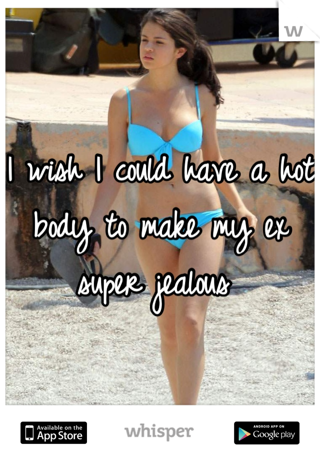 I wish I could have a hot body to make my ex super jealous 