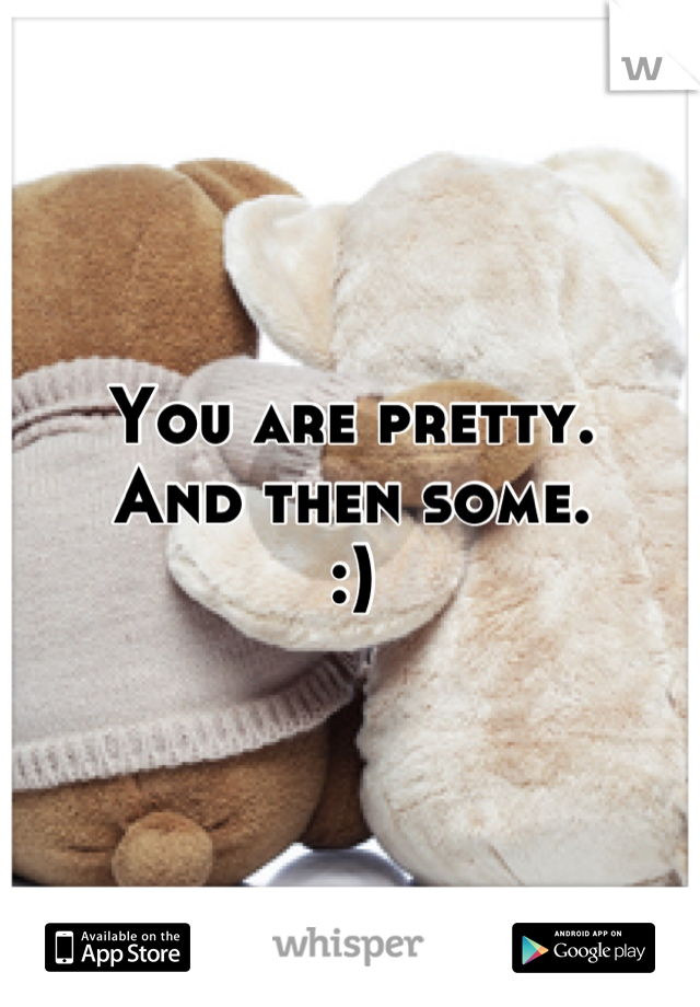 You are pretty.
And then some.
:)