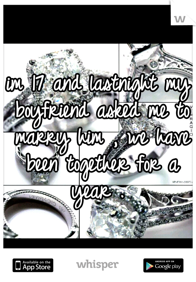 im 17 and lastnight my boyfriend asked me to marry him , we have been together for a year . 