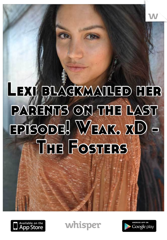 Lexi blackmailed her parents on the last episode! Weak. xD - The Fosters 