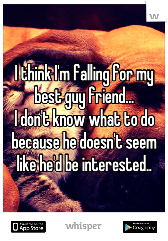 I think I'm falling for my best guy friend...
I don't know what to do because he doesn't seem like he'd be interested..