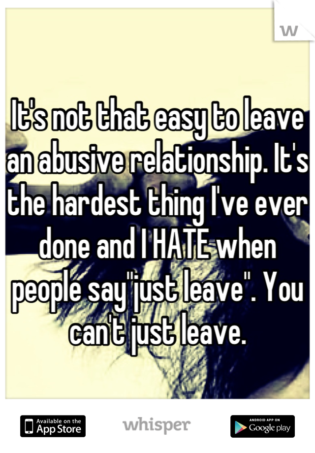 It's not that easy to leave an abusive relationship. It's the hardest thing I've ever done and I HATE when people say"just leave". You can't just leave.