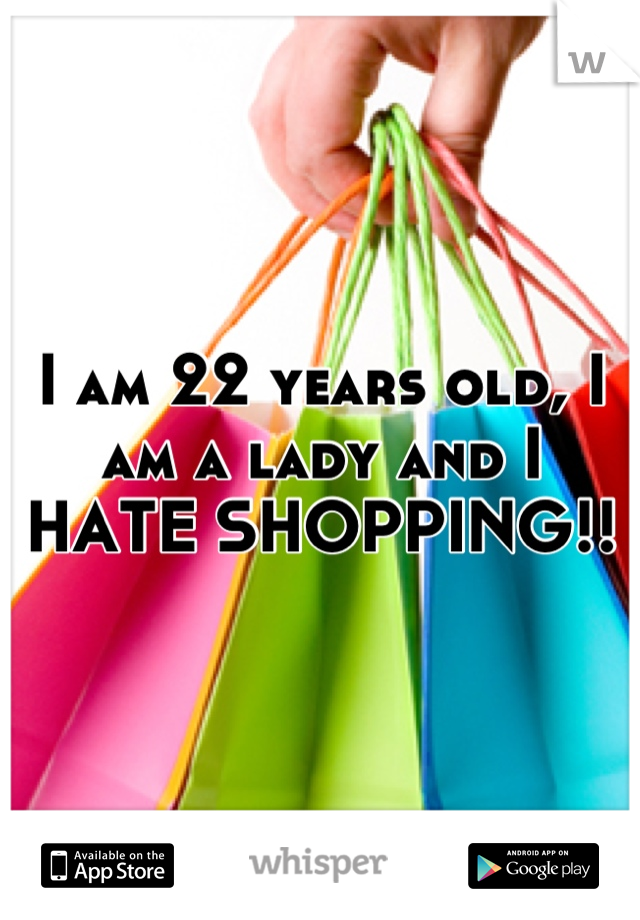 I am 22 years old, I am a lady and I HATE SHOPPING!!