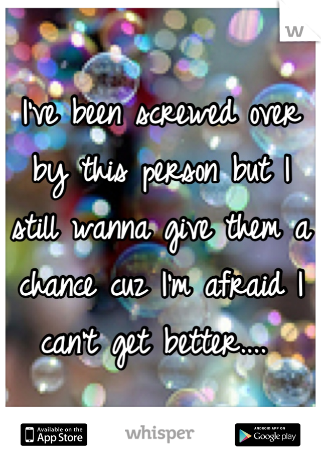 I've been screwed over by this person but I still wanna give them a chance cuz I'm afraid I can't get better.... 