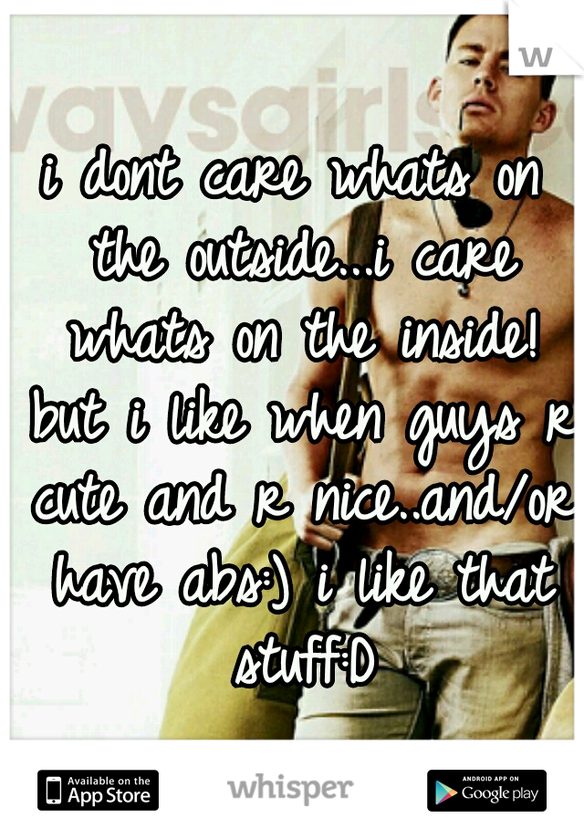 i dont care whats on the outside...i care whats on the inside! but i like when guys r cute and r nice..and/or have abs:) i like that stuff:D