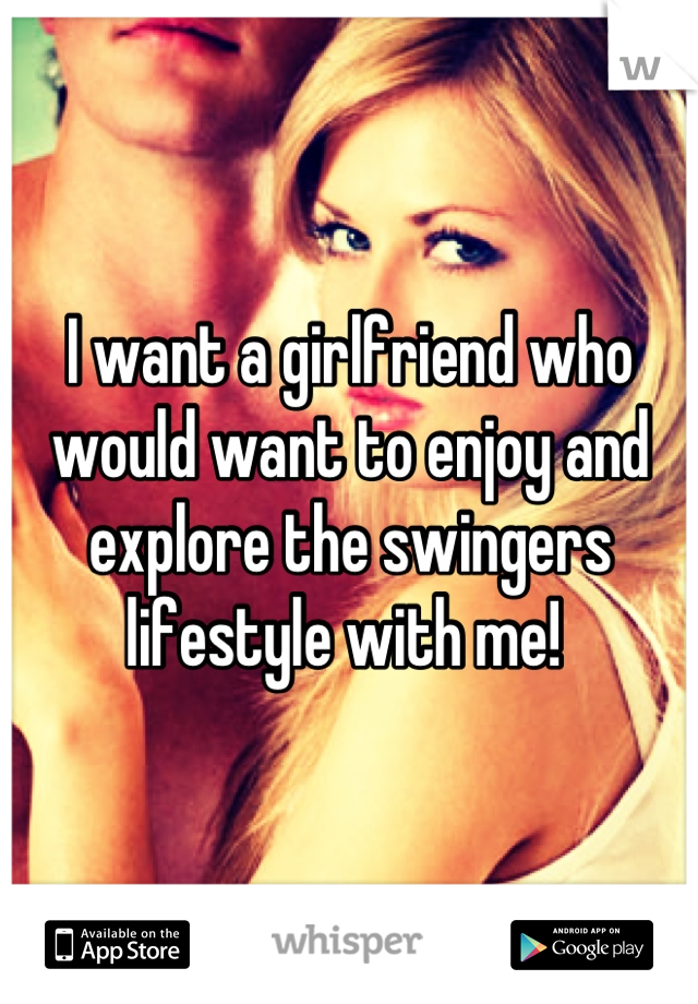 I want a girlfriend who would want to enjoy and explore the swingers lifestyle with me! 