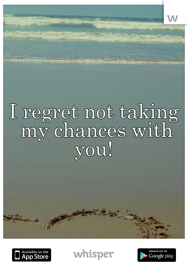 I regret not taking my chances with you! 