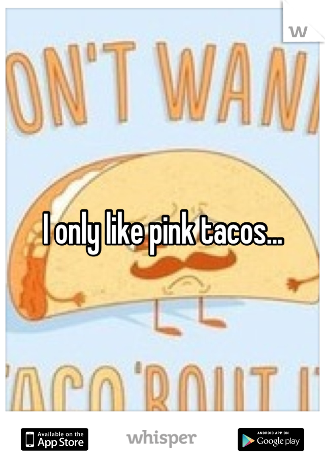 I only like pink tacos...