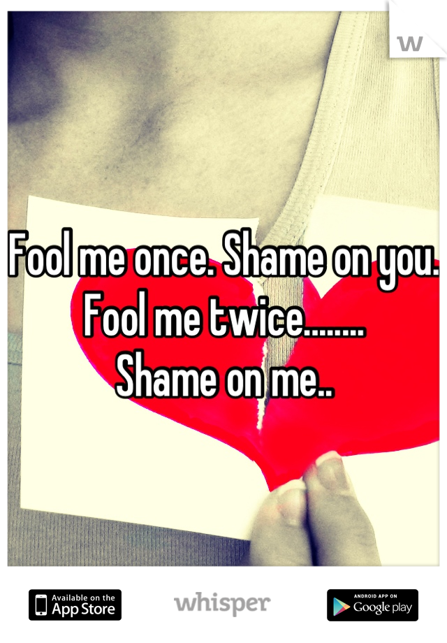 Fool me once. Shame on you.
Fool me twice........
Shame on me..