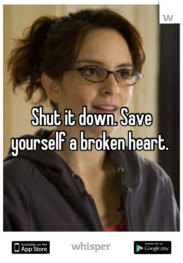 Shut it down. Save yourself a broken heart. 