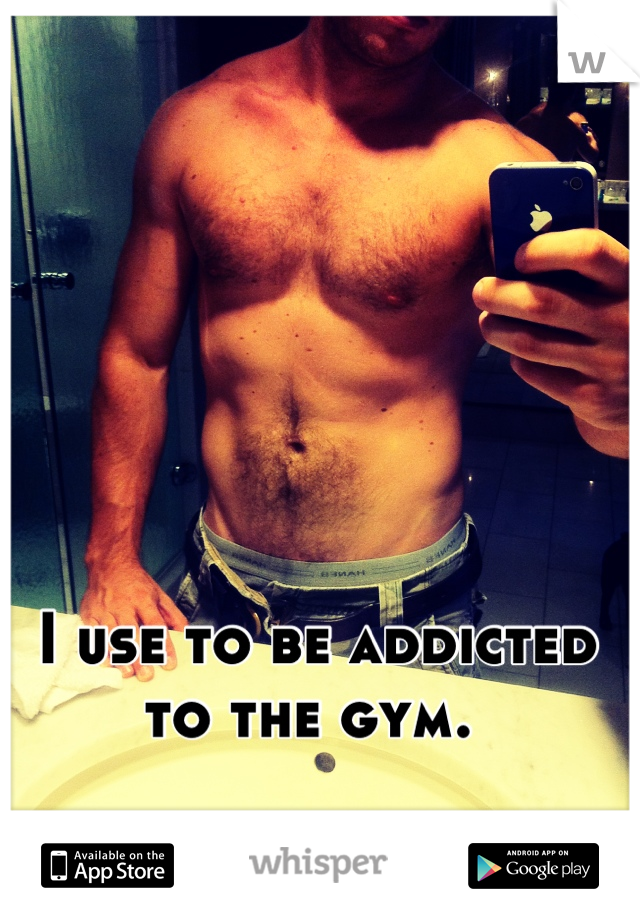 I use to be addicted to the gym. 