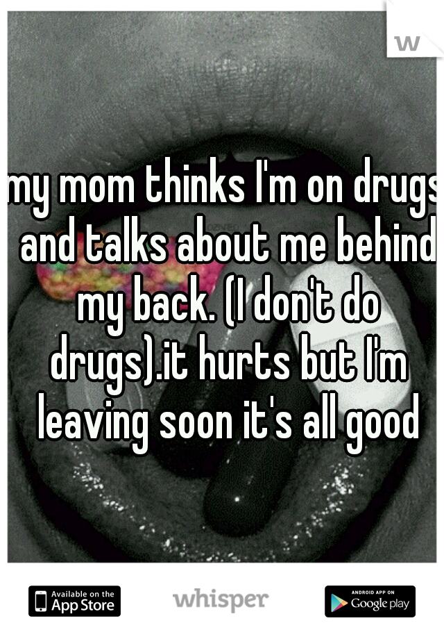 my mom thinks I'm on drugs and talks about me behind my back. (I don't do drugs).it hurts but I'm leaving soon it's all good