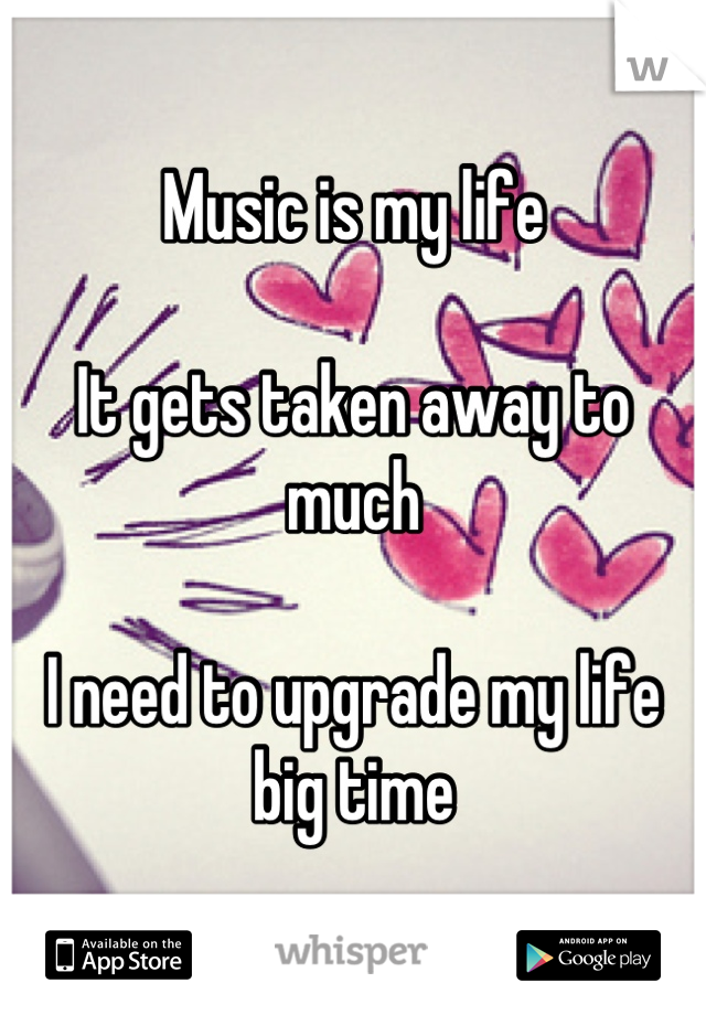 Music is my life

It gets taken away to much

I need to upgrade my life big time