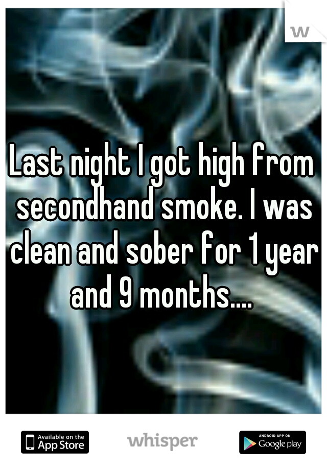 Last night I got high from secondhand smoke. I was clean and sober for 1 year and 9 months.... 